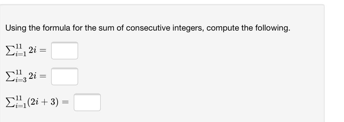 Using the formula for the sum of consecutive integers, compute the following.
11
E, 2i =
i=1
11
Σ2-
11
E(2i + 3) =
