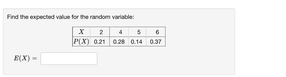 Find the expected value for the random variable:
4
5
P(X) 0.21
0.28
0.14
0.37
E(X) =
