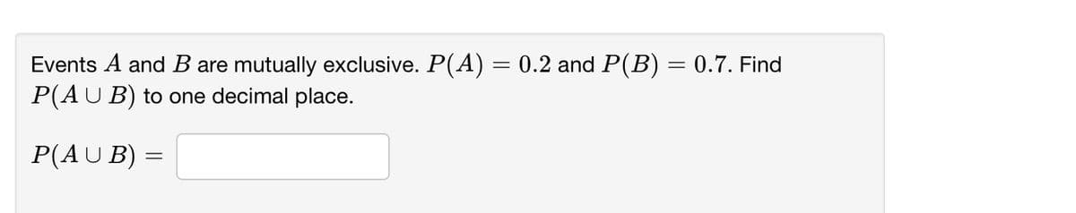 Events A and B are mutually exclusive. P(A) = 0.2 and P(B) = 0.7. Find
P(AUB) to one decimal place.
P(AU B) =
