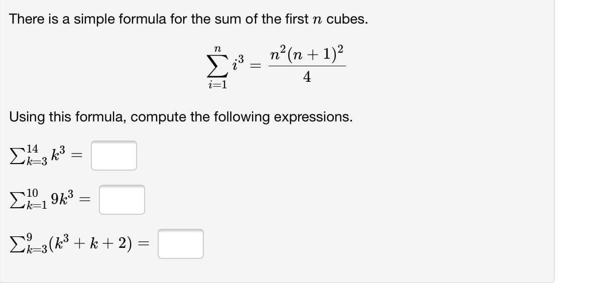 There is a simple formula for the sum of the first n cubes.
n² (n + 1)2
n
Using this formula, compute the following expressions.
14
k=3
10
||
k=1
E-3 (k + k + 2) =
