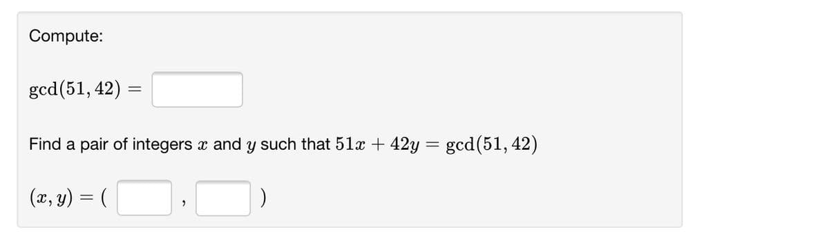 Compute:
gcd(51, 42) =
Find a pair of integers x and y such that 51x + 42y = gcd(51, 42)
(x, y)
