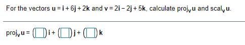 For the vectors u=i+ 6j + 2k and v = 2i - 2j + 5k, calculate proj,u and scal,u.
projyu = (Di+ (Di+ (k
