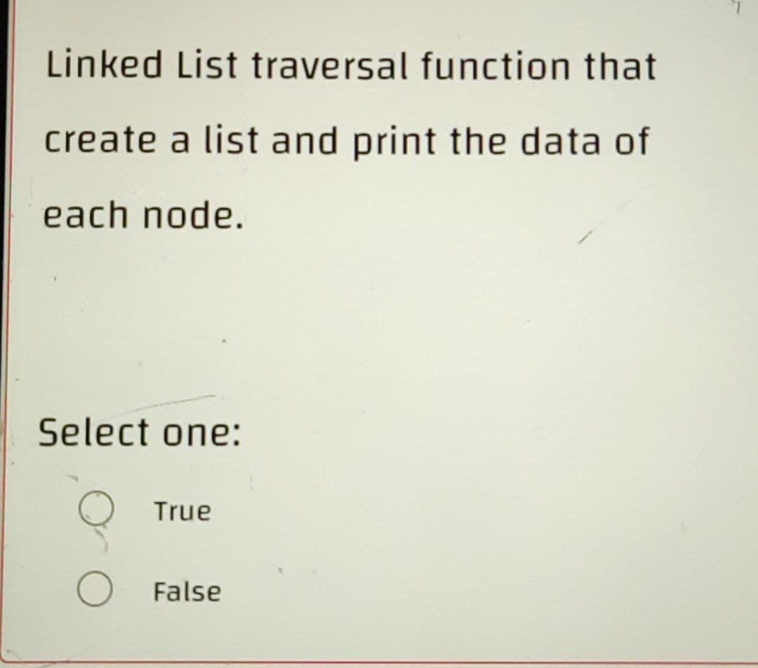 Linked List traversal function that
create a list and print the data of
each node.
Select one:
True
False
