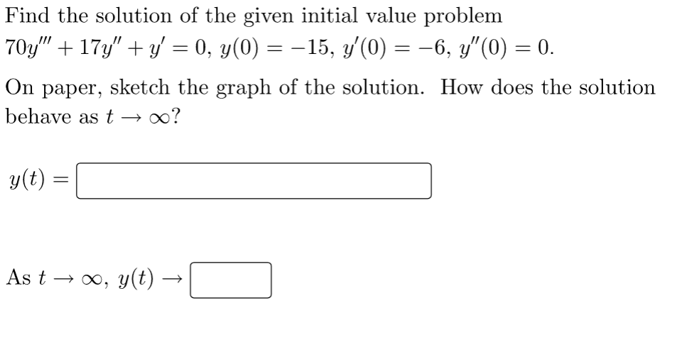 Find the solution of the given initial value problem
70y" + 17y" + y' = 0, y(0) = −15, y′(0) = −6, y″(0) = 0.
On paper, sketch the graph of the solution. How does the solution
behave as t→ ∞?
y(t)
=
As t → ∞, y(t)