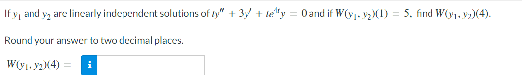 If y₁ and y₂ are linearly independent solutions of ty" + 3y' + tetty = 0 and if W(y₁, y2)(1) = 5, find W(y₁, y2)(4).
Round your answer to two decimal places.
W(y1, y2)(4) = i