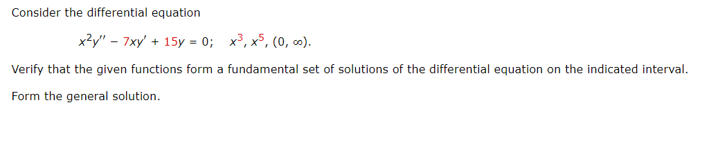 Consider the differential equation
x²y" - 7xy' + 15y = 0; x³, x5, (0, ∞).
Verify that the given functions form a fundamental set of solutions of the differential equation on the indicated interval.
Form the general solution.