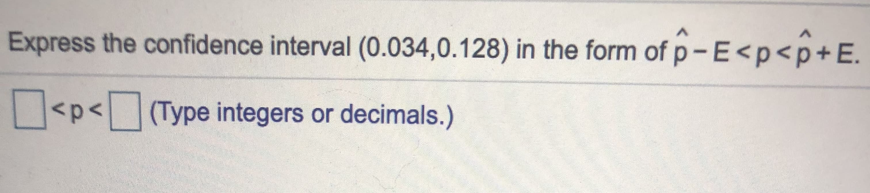 Express the confidence interval (0.034,0.128) in the form of p-E<p<p+E.
<p<(Type integers or decimals.)
