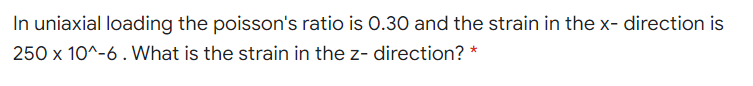 In uniaxial loading the poisson's ratio is 0.30 and the strain in the x- direction is
250 x 10^-6. What is the strain in the z- direction?
