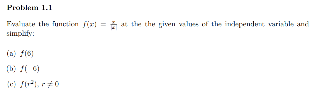 Problem 1.1
Evaluate the function f(x)
simplify:
(a) f(6)
(b) f(-6)
(c) f(r²), r‡0
=
at the the given values of the independent variable and