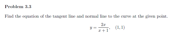 Problem 3.3
Find the equation of the tangent line and normal line to the curve at the given point.
2x
(1,1)
x+1'
y =