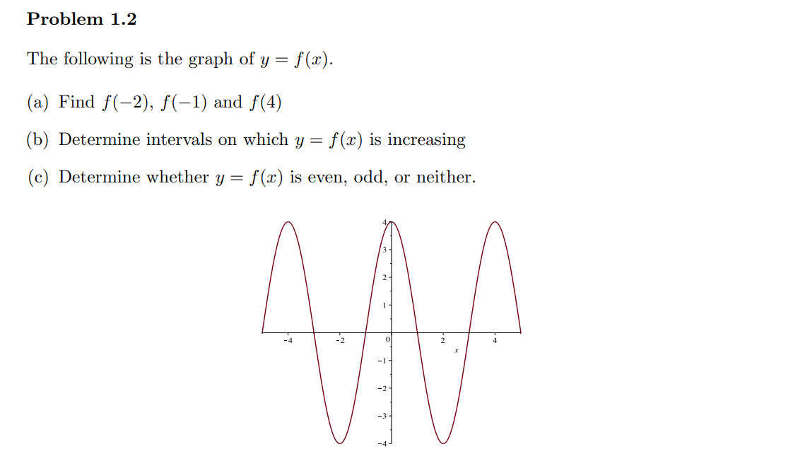 Problem 1.2
The following is the graph of y = f(x).
(a) Find f(−2), ƒ(−1) and ƒ(4)
(b) Determine intervals on which y = f(x) is increasing
f(x) is even, odd, or neither.
(c) Determine whether y =
MMA
-2
-1