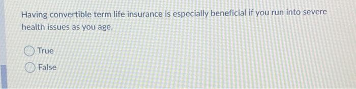 Having convertible term life insurance is especially beneficial if you run into severe
health issues as you age.
True
O False
