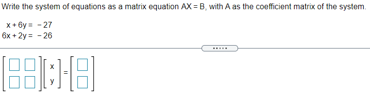 Write the system of equations as a matrix equation AX = B, with A as the coefficient matrix of the system.
x + 6y = - 27
6x + 2y = - 26
X
