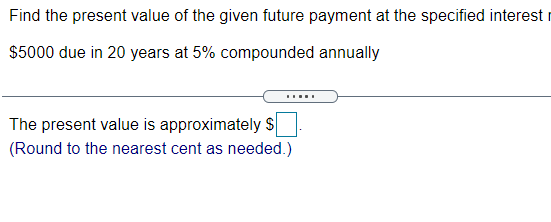 Find the present value of the given future payment at the specified interest r
$5000 due in 20 years at 5% compounded annually
The present value is approximately S
(Round to the nearest cent as needed.)
