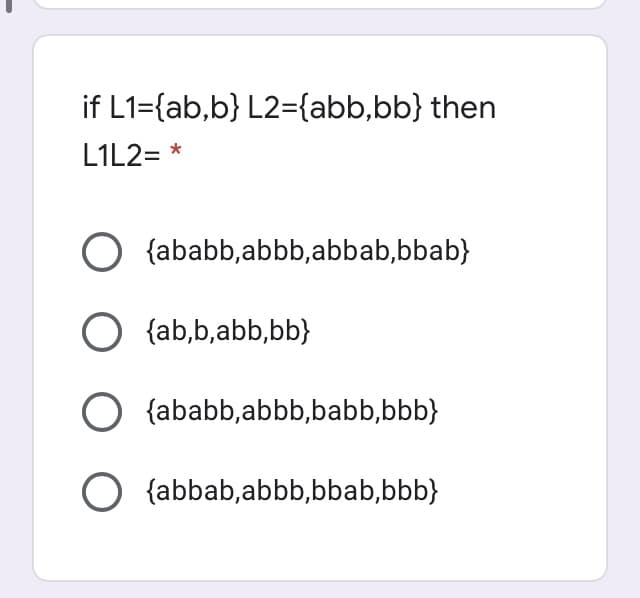 if L1={ab,b} L2={abb,bb} then
L1L2= *
O {ababb,abbb,abbab,bbab}
O {ab,b,abb,bb}
O {ababb,abbb,babb,bbb}
O {abbab,abbb,bbab,bbb}