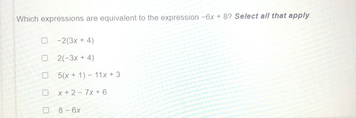 Which expressions are equivalent to the expression -6x + 8? Select all that apply.
-2(3x + 4)
2(-3x + 4)
5(x + 1) – 11x + 3
X+2 -7x+ 6
8 - 6x
