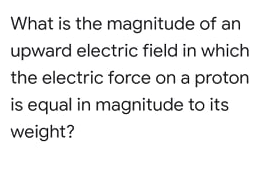 What is the magnitude of an
upward electric field in which
the electric force on a proton
is equal in magnitude to its
weight?
