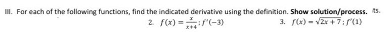 II. For each of the following functions, find the indicated derivative using the definition. Show solution/process. ts.
2. f(x) =f'(-3)
3. f(x) = v2x + 7; f'(1)
x+4
