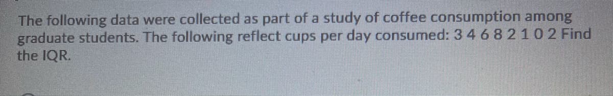 The following data were collected as part of a study of coffee consumption among
graduate students. The following reflect cups per day consumed: 3 4 682102 Find
the IQR.
