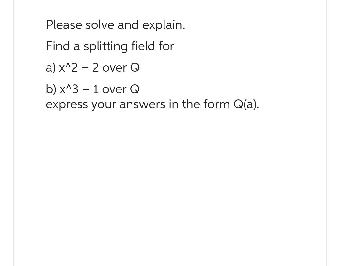 Please solve and explain.
Find a splitting field for
a) x^2 - 2 over Q
b) x^3 - 1 over Q
express your answers in the form Q(a).