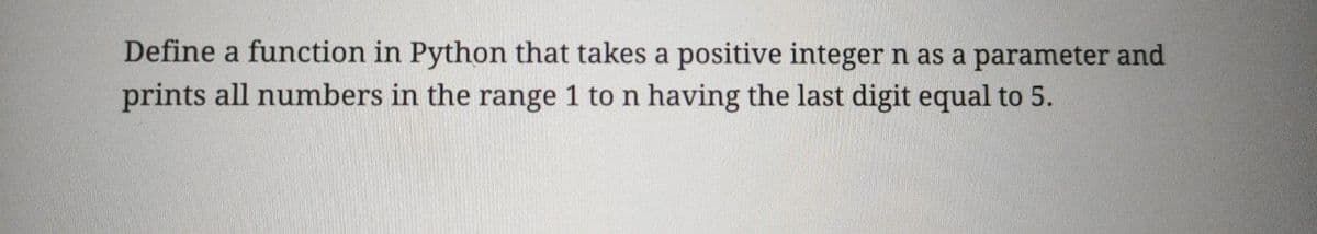 Define a function in Python that takes a positive integer n as a parameter and
prints all numbers in the range 1 to n having the last digit equal to 5.
