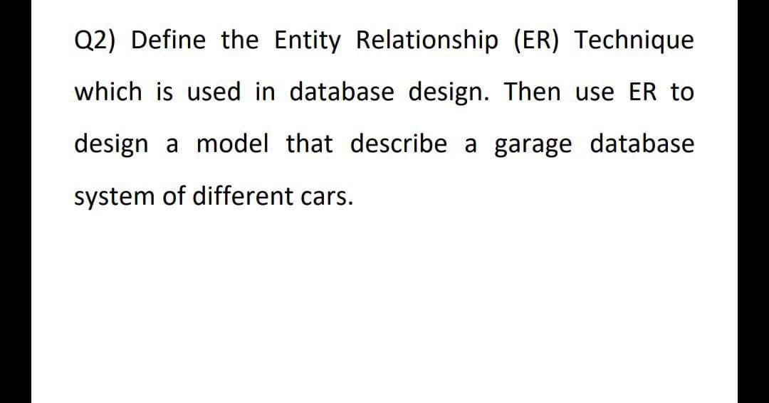Q2) Define the Entity Relationship (ER) Technique
which is used in database design. Then use ER to
design a model that describe a garage database
system of different cars.
