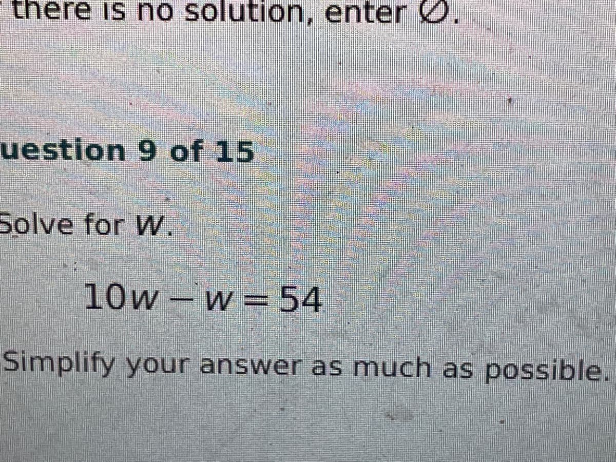 there is no solution, enter Ø.
uestion 9 of 15
Solve for W
10w – w = 54
Simplify your answer as much as possible.
