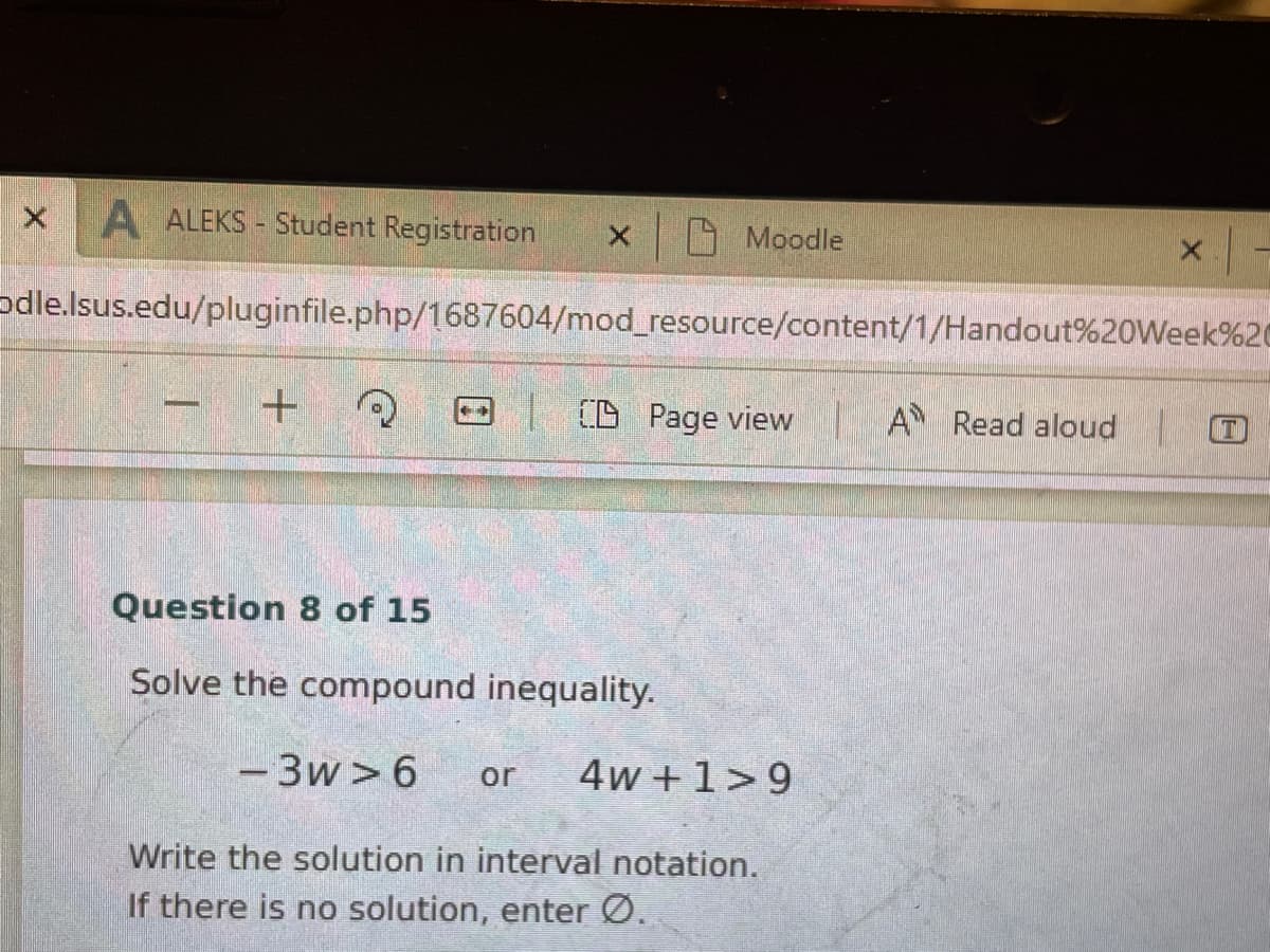 A ALEKS - Student Registration
x Moodle
odle.lsus.edu/pluginfile.php/1687604/mod_resource/content/1/Handout%20Week%20
| CD Page view
A Read aloud
T
Question 8 of 15
Solve the compound inequality.
-3w >6
or
4w +1>9
Write the solution in interval notation.
If there is no solution, enter Ø.
