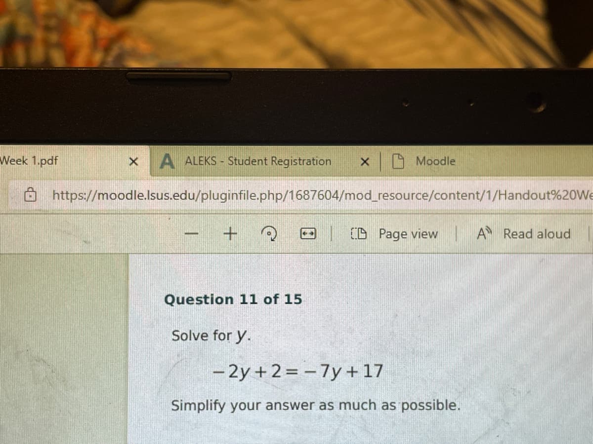 Week 1.pdf
A ALEKS - Student Registration
A Moodle
Ôhttps://moodle.lsus.edu/pluginfile.php/1687604/mod_resource/content/1/Handout%20We
(O Page view A Read aloud
Question 11 of 15
Solve for y.
- 2y + 2= – 7y + 17
Simplify your answer as much as possible.
