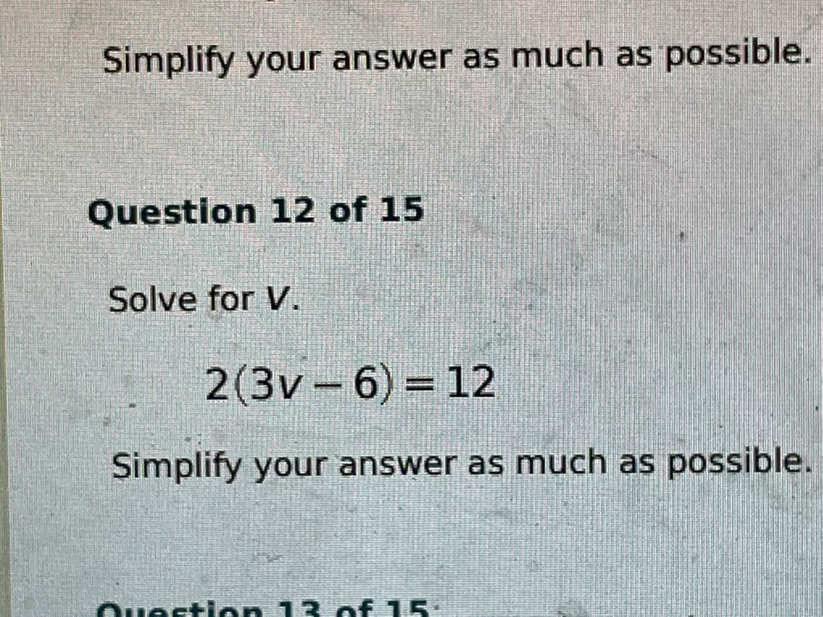 Simplify your answer as much as possible.
Question 12 of 15
Solve for V.
2(3v- 6) = 12
Simplify your answer as much as possible.
Questlen 13 of 15:

