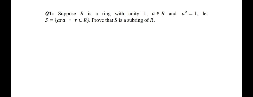 Q1: Suppose R is a ring with unity 1, a E R and a? = 1, let
S = {ara : r E R}. Prove that S is a subring of R.
