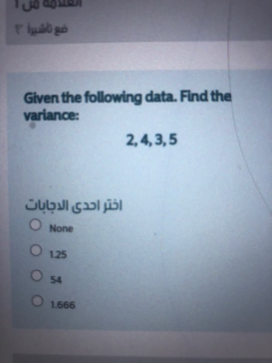 Given the following data. Find the
variance:
2,4, 3,5
اختر احدى الدجابات
O None
O 1.25
O 54
1.666
