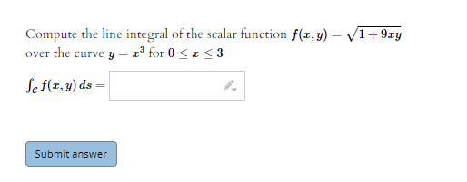 Compute the line integral of the scalar function f(r,y)
over the curve y = x³ for 0 < a < 3
/1+ 9ry
=
Se f(z,y) ds =
Submit answer
