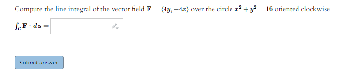 Compute the line integral of the vector field F = (4y, -4z) over the circle z? + y? = 16 oriented clockwise
SeF · ds =
Submit answer
