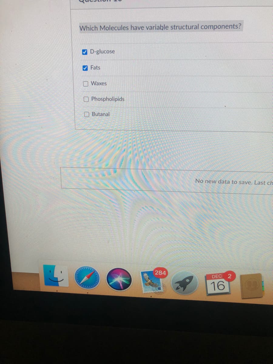 Which Molecules have variable structural components?
V D-glucose
Fats
O Waxes
O Phospholipids
O Butanal
No new data to save. Last ch
284
DEC
16
