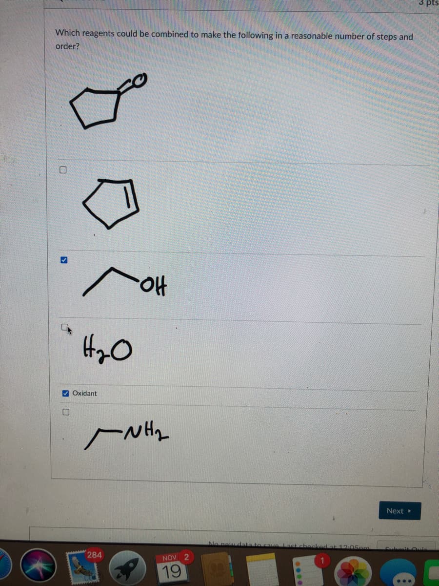 3 pts
Which reagents could be combined to make the following in a reasonable number of steps and
order?
HO.
V Oxidant
Next
No pe
284
NOV 2
19
