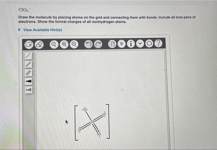 CIO,
Draw the molecule by placing atoms on the grid and connecting them with bonds. Include all lone pairs of
electrons. Show the formal charges of all nonhydrogen atoms.
> View Available Hint(s)
