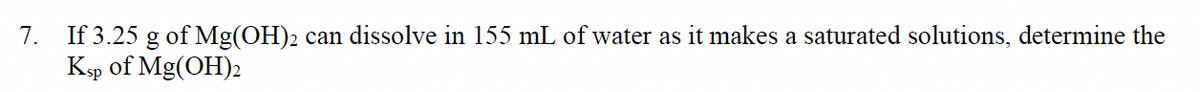 If 3.25 g of Mg(OH)2 can dissolve in 155 mL of water as it makes a saturated solutions, determine the
Ksp of Mg(OH)2
7.
