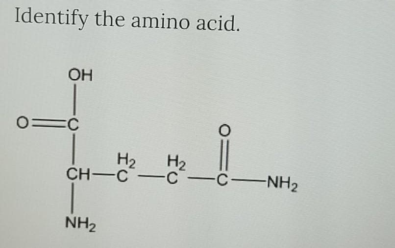 Identify the amino acid.
OH
0=C
H2
H2
CH-C-C CNH2
NH2
