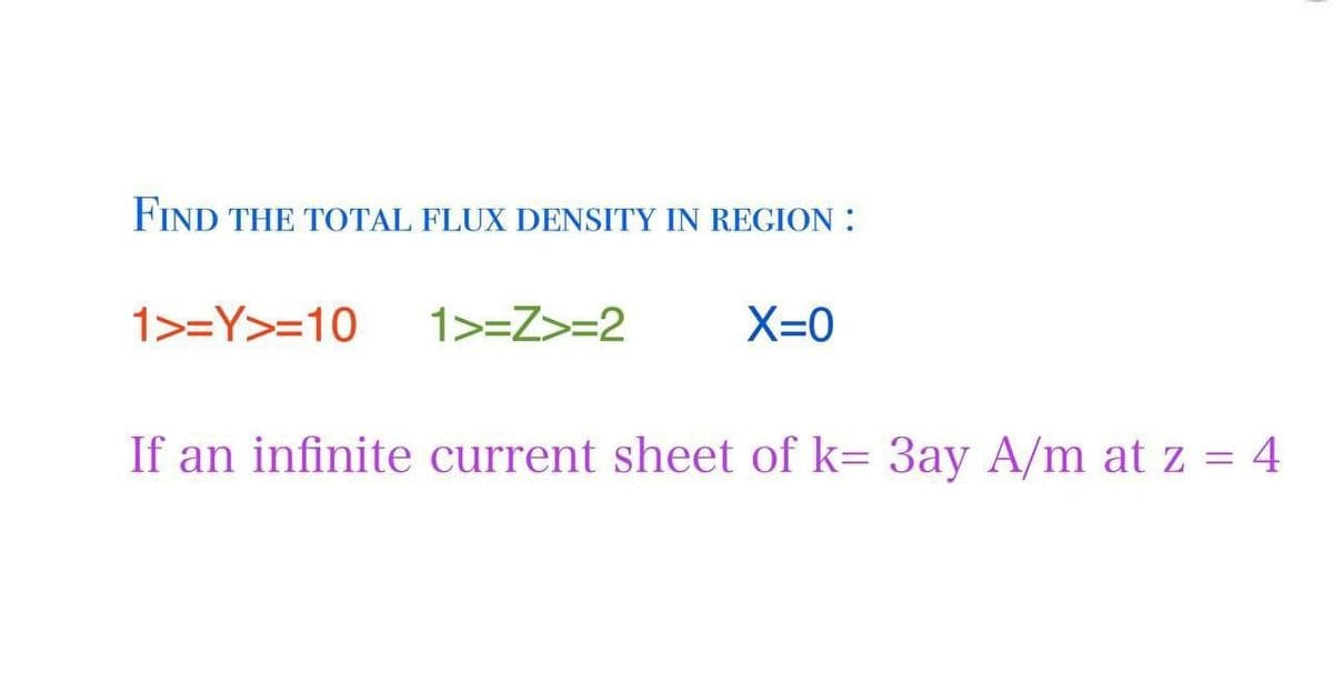 FIND THE TOTAL FLUX DENSITY IN REGION:
1>=Y>=10
1>=Z>=2
X=0
If an infinite current sheet of k= 3ay A/m at z = 4