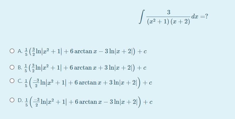 3
-dx =?
(x² + 1) (x + 2)
O A. (In|æ? + 1| + 6 arctan a – 3 In|æ + 2|) +c
O B. GIn|a? + 1| + 6 arctan x + 3 In|æ + 2|) + c
ㅇC(클ma2 + 1| + 6arctan z + 3Imz + 2)
C. 1
(클 미22 + 1| + 6arctan z + 3In|z + 21) +c
5
O D. 1
(클미22 + 1 | + 6 arctan z-3In|z + 2|) +c
