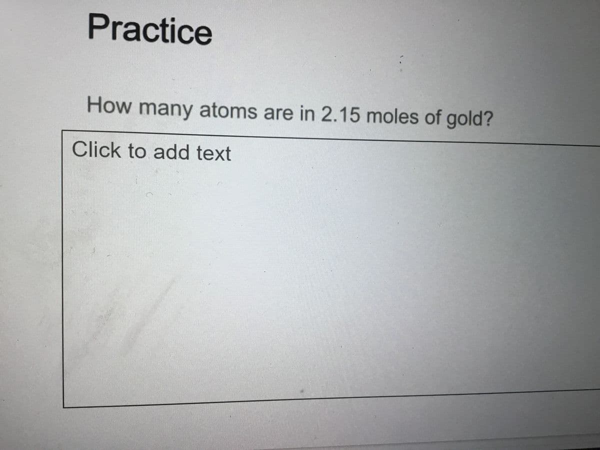 Practice
How many atoms are in 2.15 moles of gold?
Click to add text
