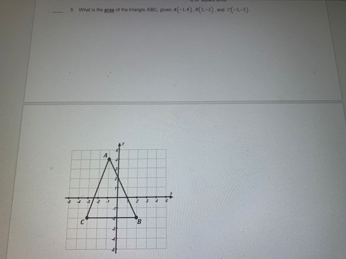 5. What is the area of the triangle ABC, given A(-1,4).B(2,-2). and C(-3,-2).
21
C
