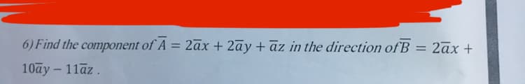 6) Find the component of A = 2āx + 2ãy + āz in the direction ofB
2ах +
10ay- 11āz.
