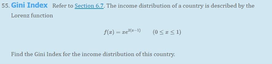 55. Gini Index Refer to Section 6.7. The income distribution of a country is described by the
Lorenz function
f(x) = xe2(2-1)
(0 < « < 1)
Find the Gini Index for the income distribution of this country.
