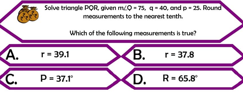 Solve triangle PQR, given mZQ = 75, q = 4O, and p = 25. Round
measurements to the nearest tenth.
Which of the following measurements is true?
А.
r = 39.1
В.
r = 37.8
C.
XD.
P = 37.1°
R = 65.8°

