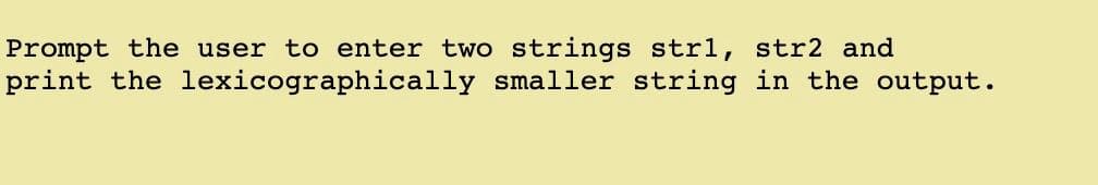 Prompt the user to enter two strings str1, str2 and
print the lexicographically smaller string in the output.
