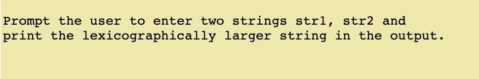 Prompt the user to enter two strings str1, str2 and
print the lexicographically larger string in the output.
