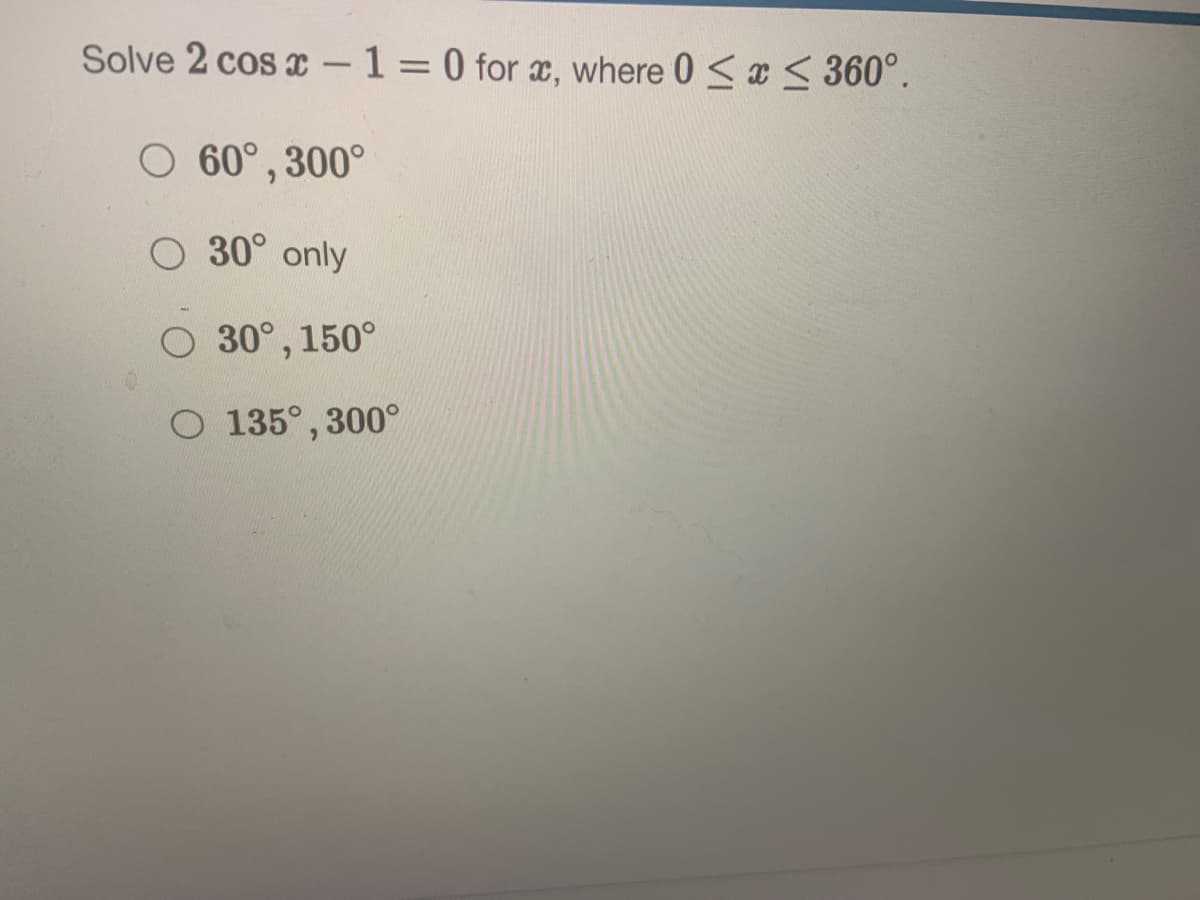 Solve 2 cos a -1=0 for x, where 0 <x < 360°.
%3D
60°, 300°
O 30° only
O 30°, 150°
O 135°, 300°
