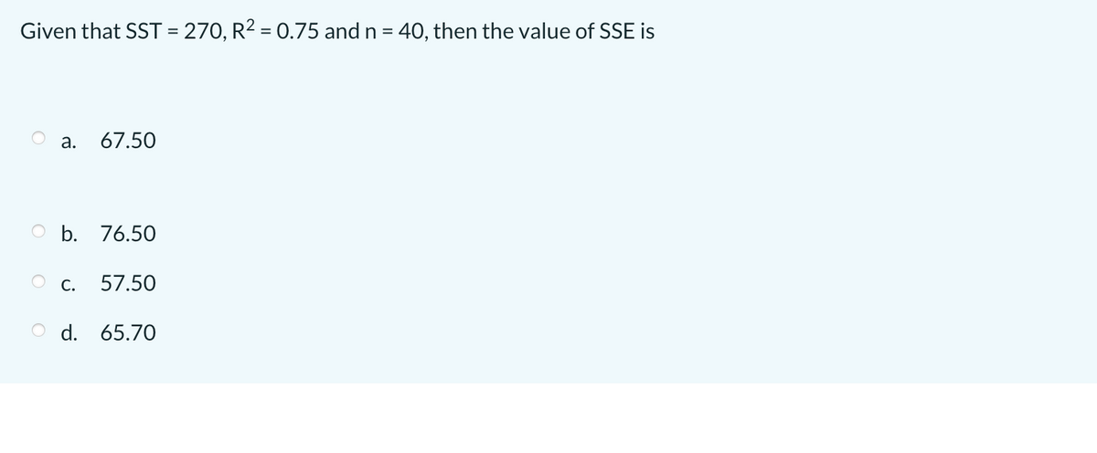 Given that SST = 270, R2 = 0.75 and n = 40, then the value of SSE is
а.
67.50
O b. 76.50
С.
57.50
O d. 65.70
